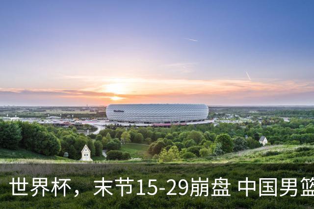 世界杯，末节15-29崩盘 中国男篮被逆转 篮板47-71输太多了 1人8中0