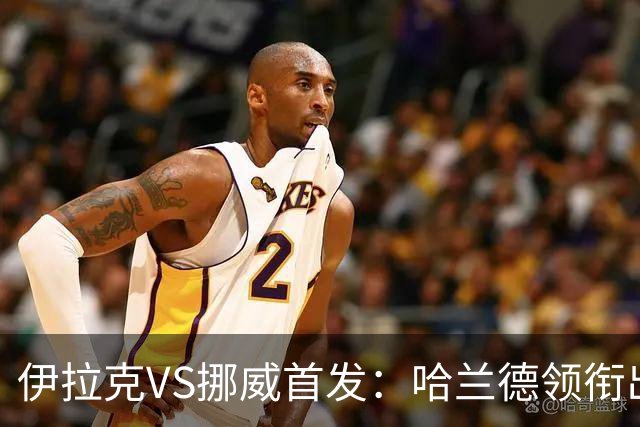 伊拉克VS挪威首发：哈兰德领衔出战 厄德高坐镇中枢
