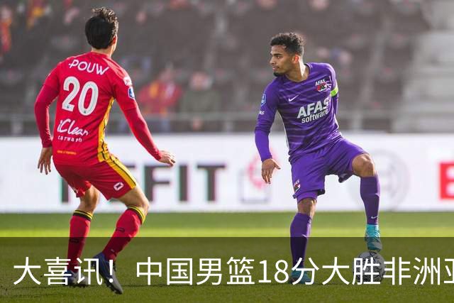 大喜讯！中国男篮18分大胜非洲亚军，世界杯开门红，1人轰下23分