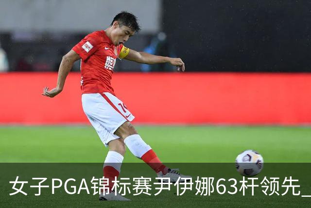 女子PGA锦标赛尹伊娜63杆领先 殷若宁张维维T27