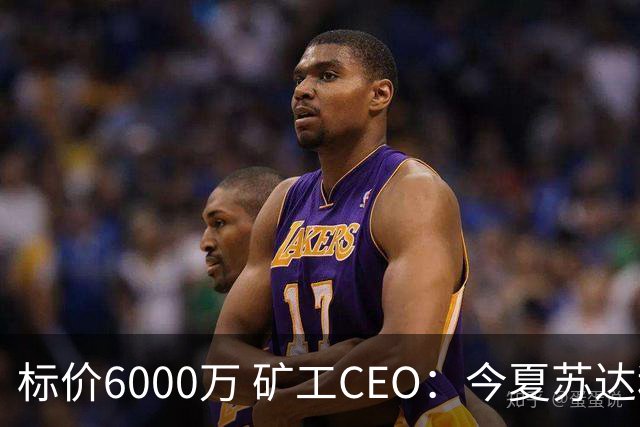 标价6000万 矿工CEO：今夏苏达科夫肯定去豪门