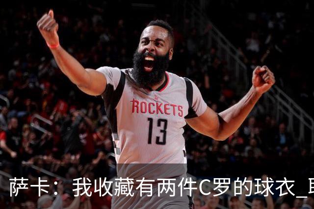 萨卡：我收藏有两件C罗的球衣 职业态度令人敬佩