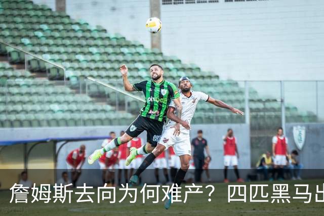 詹姆斯去向为何难产？四匹黑马出现加剧混乱