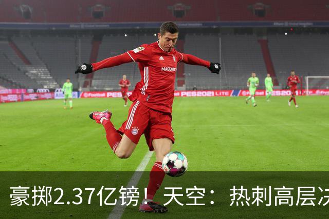 豪掷2.37亿镑！天空：热刺高层决心要与强队竞争，绝不再去降级区