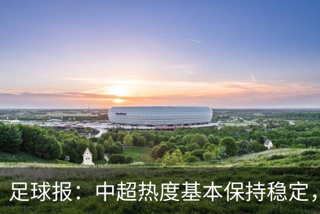 足球报：中超热度基本保持稳定，跨年赛制仍须积极推进