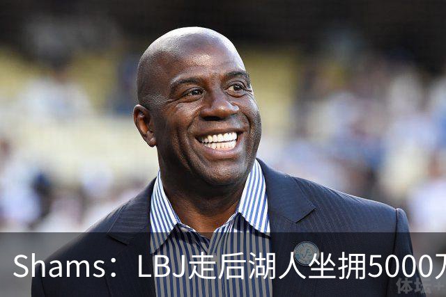 Shams：LBJ走后湖人坐拥5000万空间 将重点补强后场及内线高度